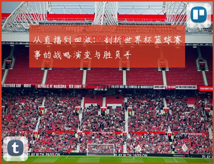 从直播到回放：剖析世界杯篮球赛事的战略演变与胜负手