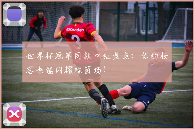 世界杯冠军同款口红盘点:你的妆容也能闪耀绿茵场!