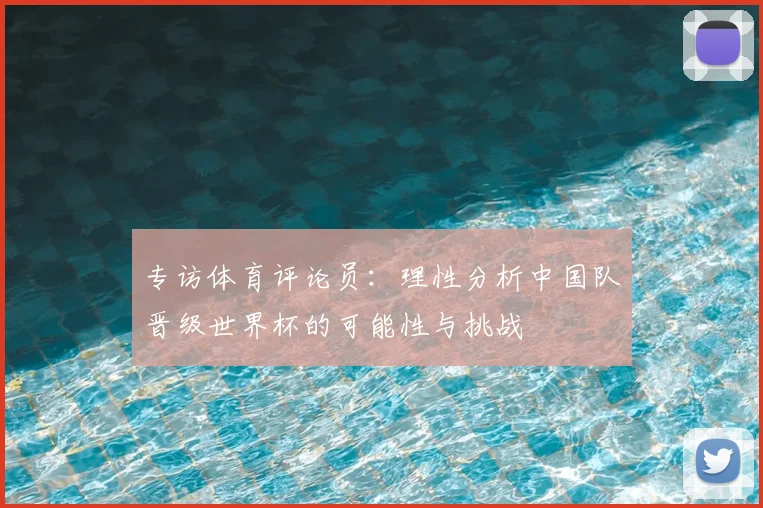 专访体育评论员：理性分析中国队晋级世界杯的可能性与挑战