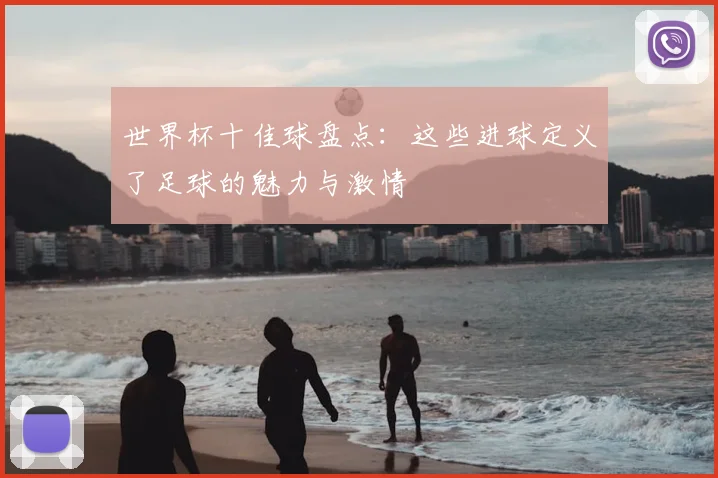 世界杯十佳球盘点：这些进球定义了足球的魅力与激情