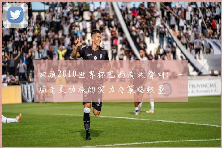 回顾2010世界杯巴西淘汰智利:一场南美劲旅的实力与策略较量