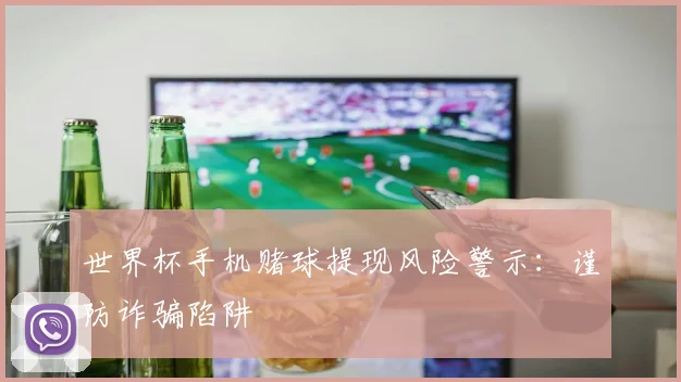 世界杯手机赌球提现风险警示：谨防诈骗陷阱