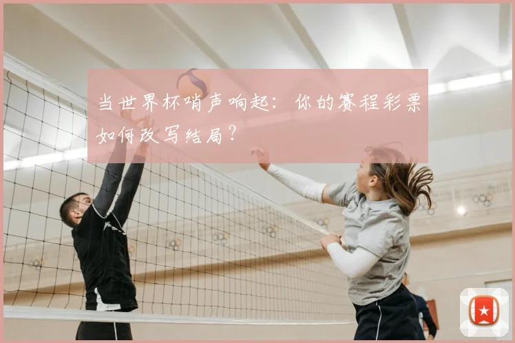 当世界杯哨声响起：你的赛程彩票如何改写结局？