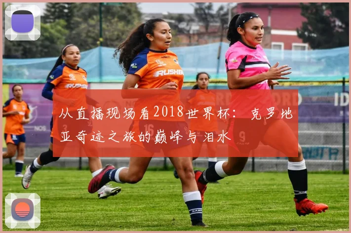 从直播现场看2018世界杯：克罗地亚奇迹之旅的巅峰与泪水