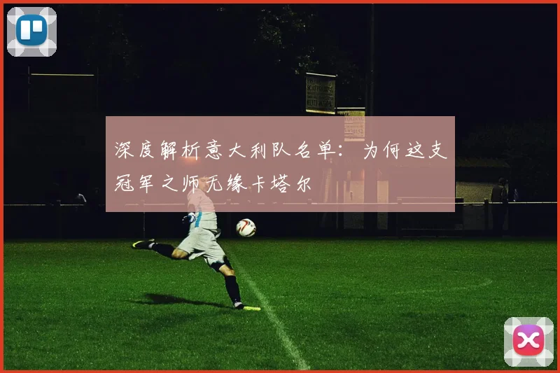 深度解析意大利队名单:为何这支冠军之师无缘卡塔尔