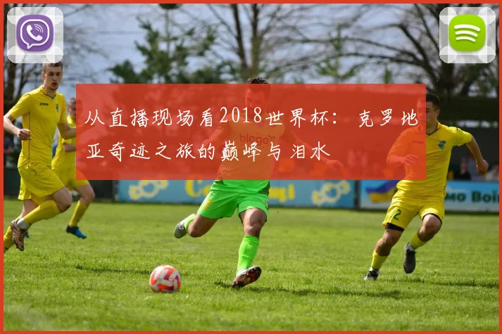 从直播现场看2018世界杯：克罗地亚奇迹之旅的巅峰与泪水
