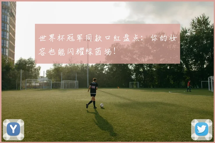 世界杯冠军同款口红盘点:你的妆容也能闪耀绿茵场!