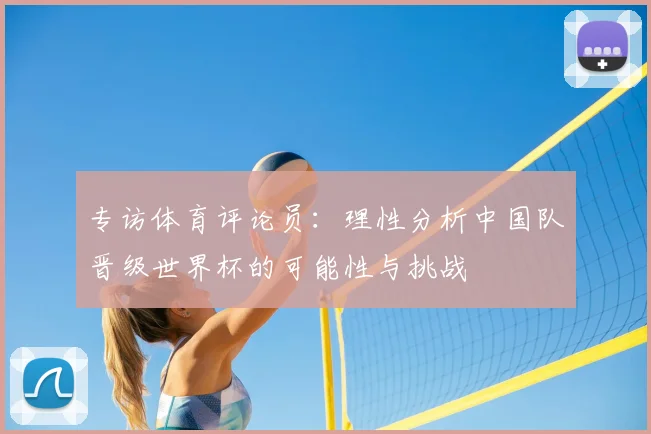 专访体育评论员：理性分析中国队晋级世界杯的可能性与挑战