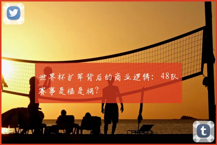 世界杯扩军背后的商业逻辑：48队赛事是福是祸？