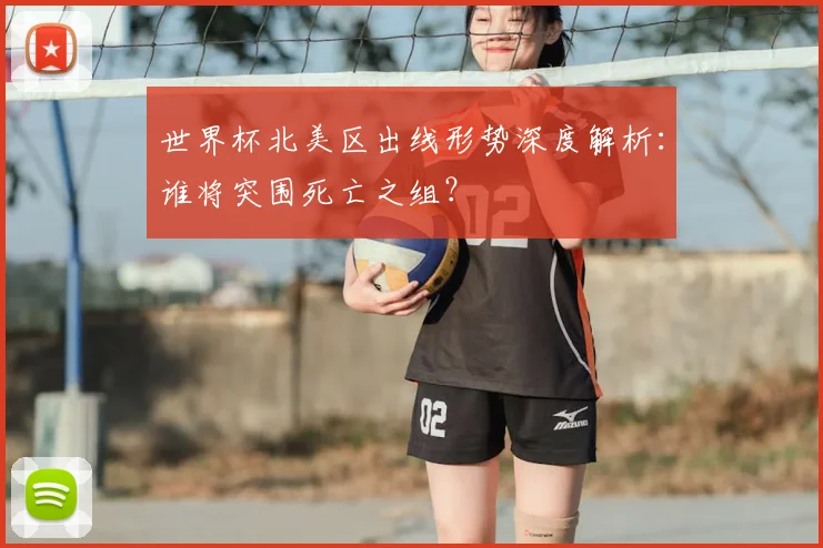 世界杯北美区出线形势深度解析：谁将突围死亡之组？