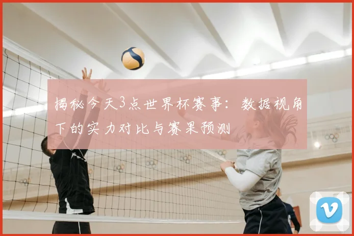揭秘今天3点世界杯赛事:数据视角下的实力对比与赛果预测