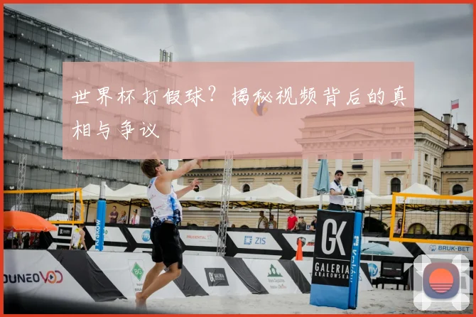 世界杯打假球？揭秘视频背后的真相与争议