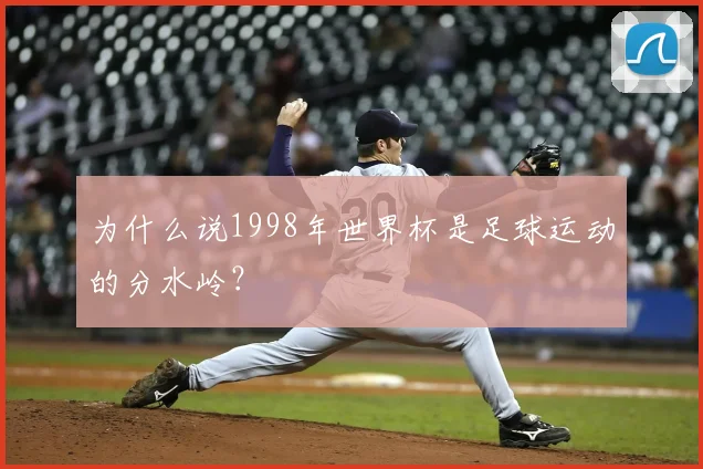 为什么说1998年世界杯是足球运动的分水岭?