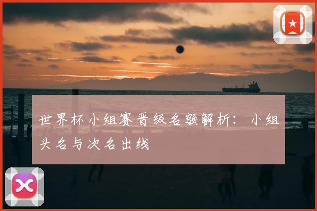 世界杯小组赛晋级名额解析：小组头名与次名出线