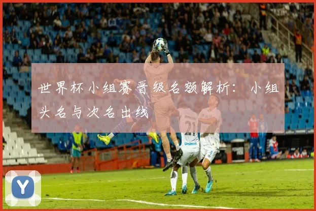 世界杯小组赛晋级名额解析:小组头名与次名出线