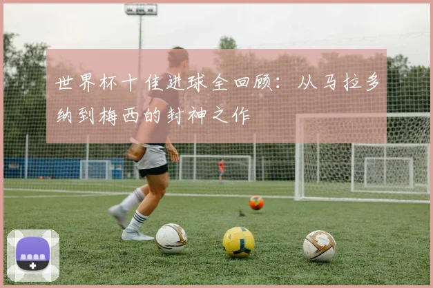 世界杯十佳进球全回顾：从马拉多纳到梅西的封神之作