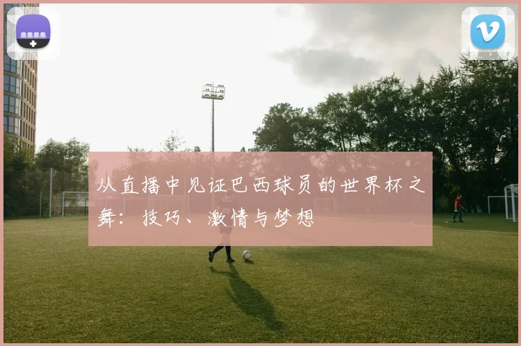 从直播中见证巴西球员的世界杯之舞：技巧、激情与梦想