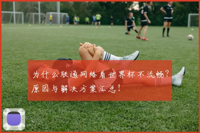 为什么联通网络看世界杯不流畅？原因与解决方案汇总！