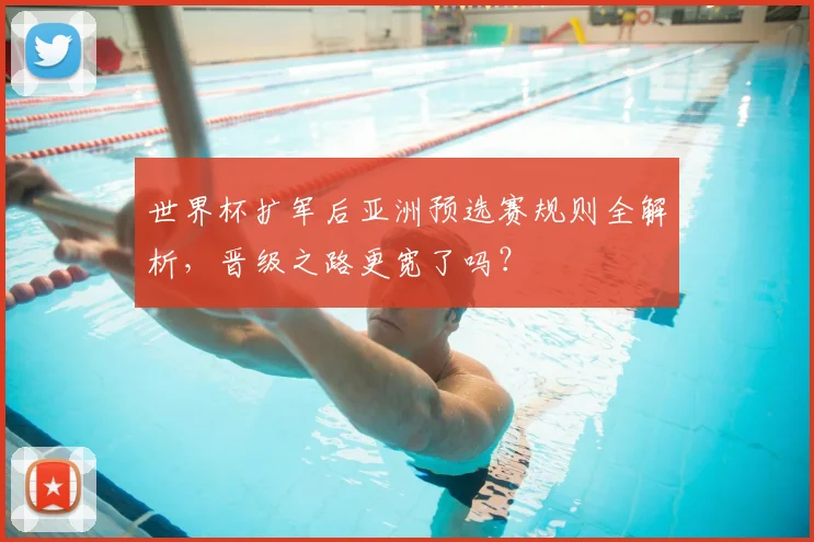 世界杯扩军后亚洲预选赛规则全解析，晋级之路更宽了吗？