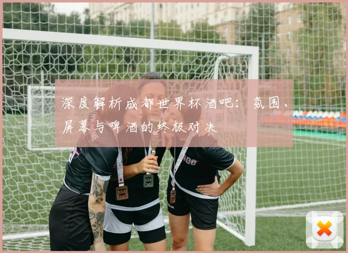 深度解析成都世界杯酒吧:氛围、屏幕与啤酒的终极对决