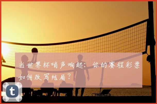 当世界杯哨声响起：你的赛程彩票如何改写结局？