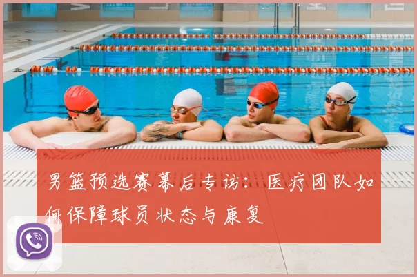 男篮预选赛幕后专访:医疗团队如何保障球员状态与康复