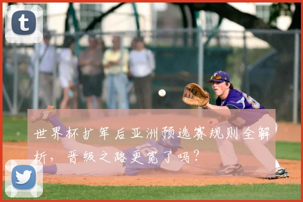 世界杯扩军后亚洲预选赛规则全解析，晋级之路更宽了吗？