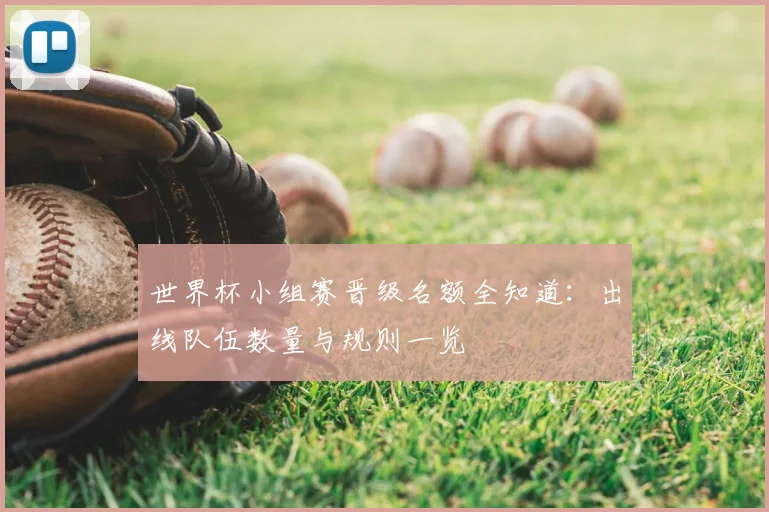 世界杯小组赛晋级名额全知道:出线队伍数量与规则一览