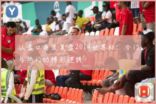 从盘口角度复盘2014世界杯：冷门与热门的博彩逻辑