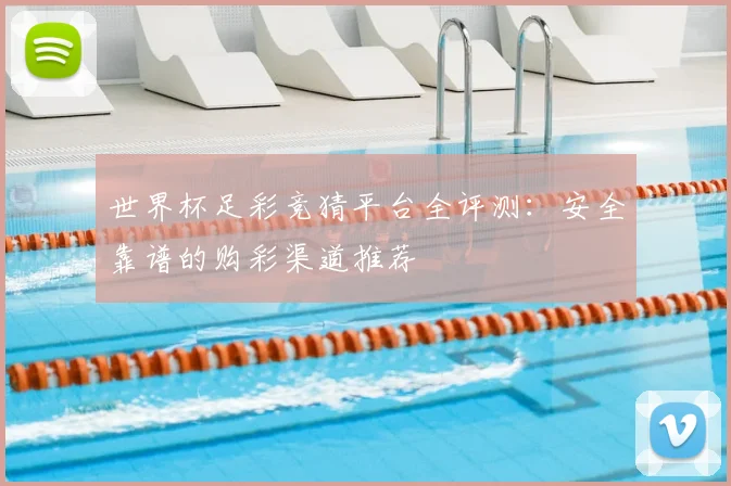 世界杯足彩竞猜平台全评测：安全靠谱的购彩渠道推荐