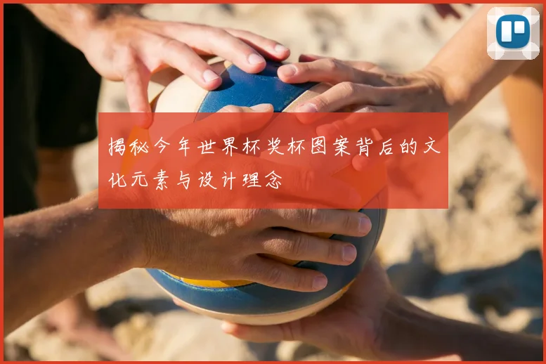 揭秘今年世界杯奖杯图案背后的文化元素与设计理念