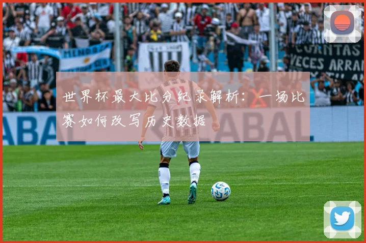 世界杯最大比分纪录解析：一场比赛如何改写历史数据