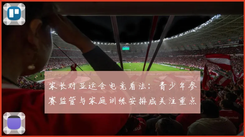 家长对亚运会电竞看法：青少年参赛监管与家庭训练安排成关注重点