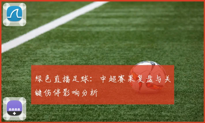 绿色直播足球：中超赛果复盘与关键伤停影响分析