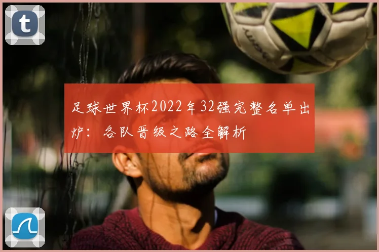 足球世界杯2022年32强完整名单出炉：各队晋级之路全解析
