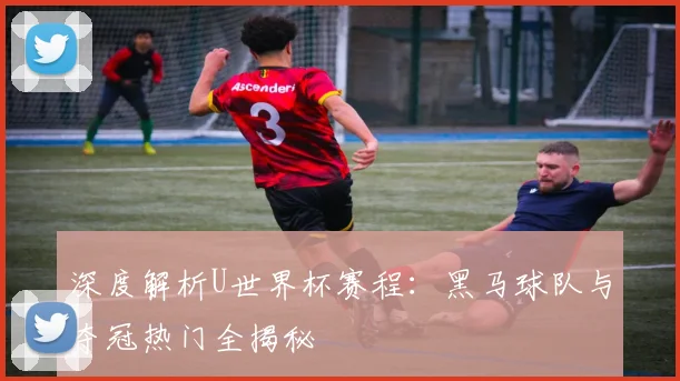 深度解析U世界杯赛程：黑马球队与夺冠热门全揭秘
