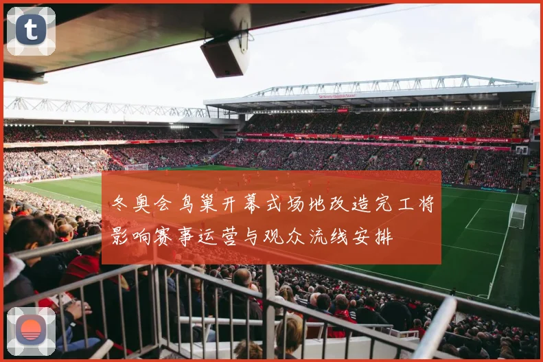 冬奥会鸟巢开幕式场地改造完工将影响赛事运营与观众流线安排
