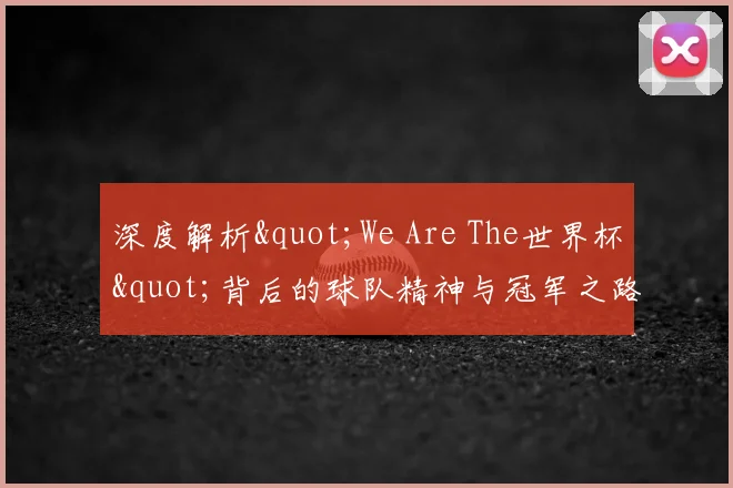 深度解析"We Are The世界杯"背后的球队精神与冠军之路