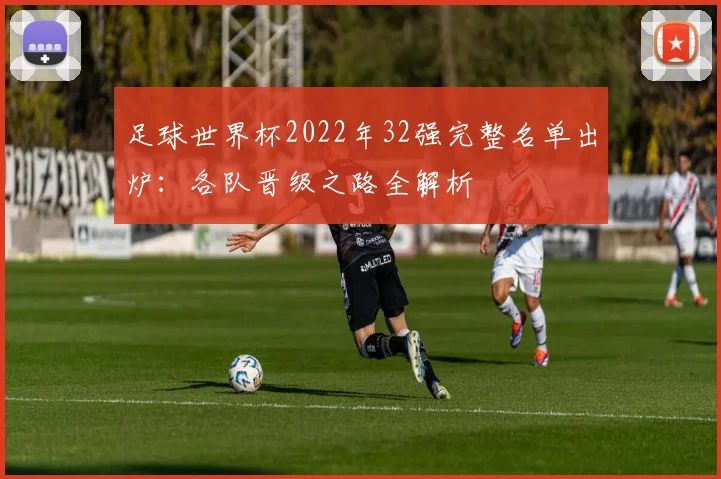 足球世界杯2022年32强完整名单出炉：各队晋级之路全解析