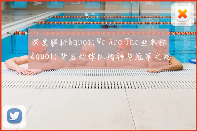 深度解析"We Are The世界杯"背后的球队精神与冠军之路