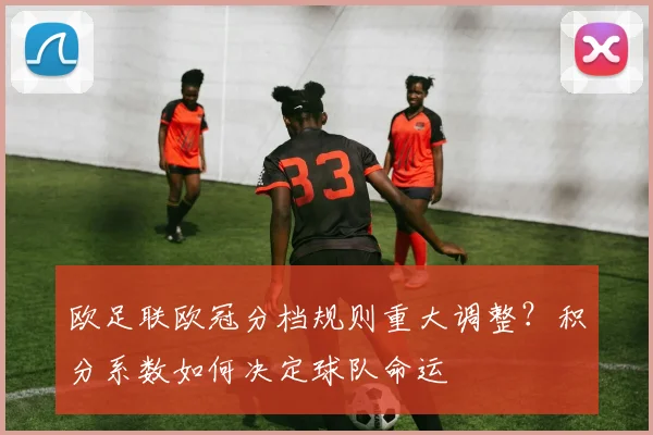 欧足联欧冠分档规则重大调整？积分系数如何决定球队命运