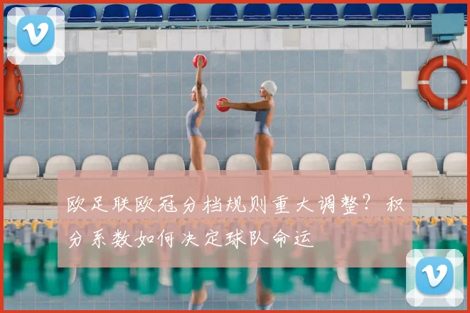 欧足联欧冠分档规则重大调整？积分系数如何决定球队命运