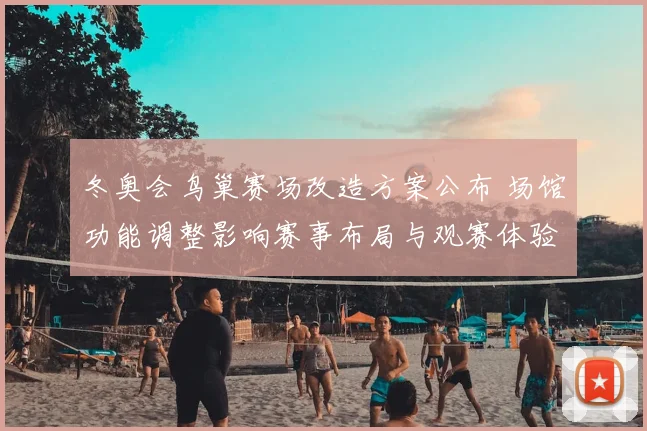 冬奥会鸟巢赛场改造方案公布 场馆功能调整影响赛事布局与观赛体验