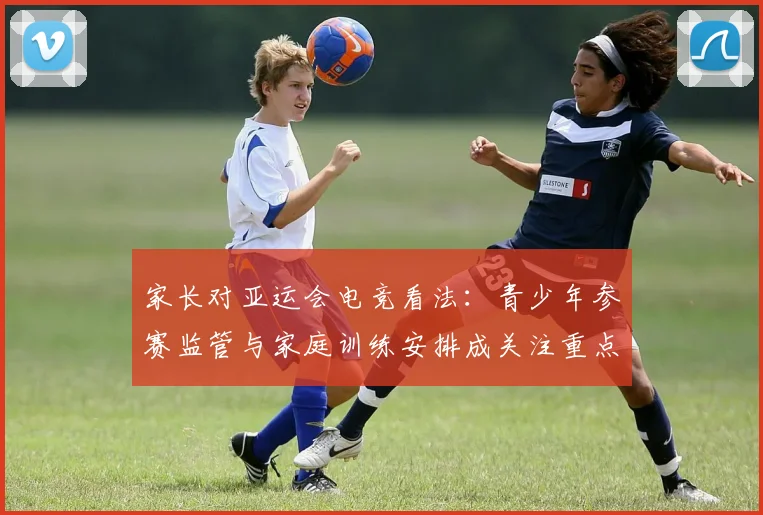 家长对亚运会电竞看法：青少年参赛监管与家庭训练安排成关注重点