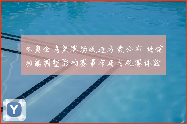 冬奥会鸟巢赛场改造方案公布 场馆功能调整影响赛事布局与观赛体验