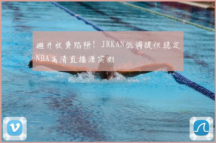 避开收费陷阱！JRKAN低调提供稳定NBA高清直播源实测