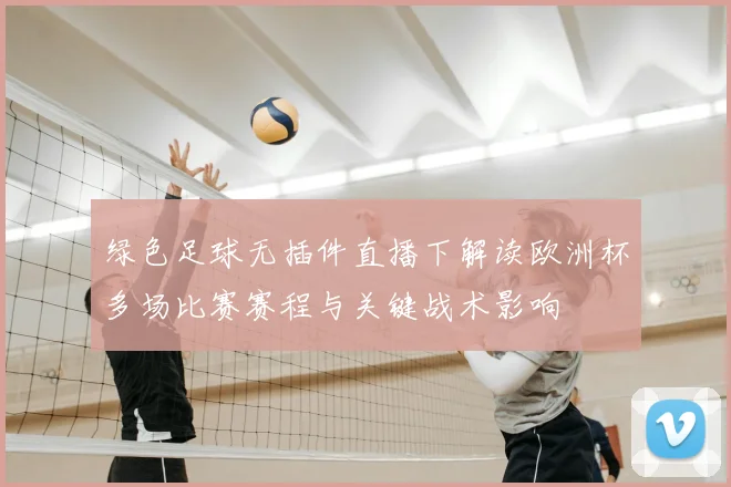 绿色足球无插件直播下解读欧洲杯多场比赛赛程与关键战术影响